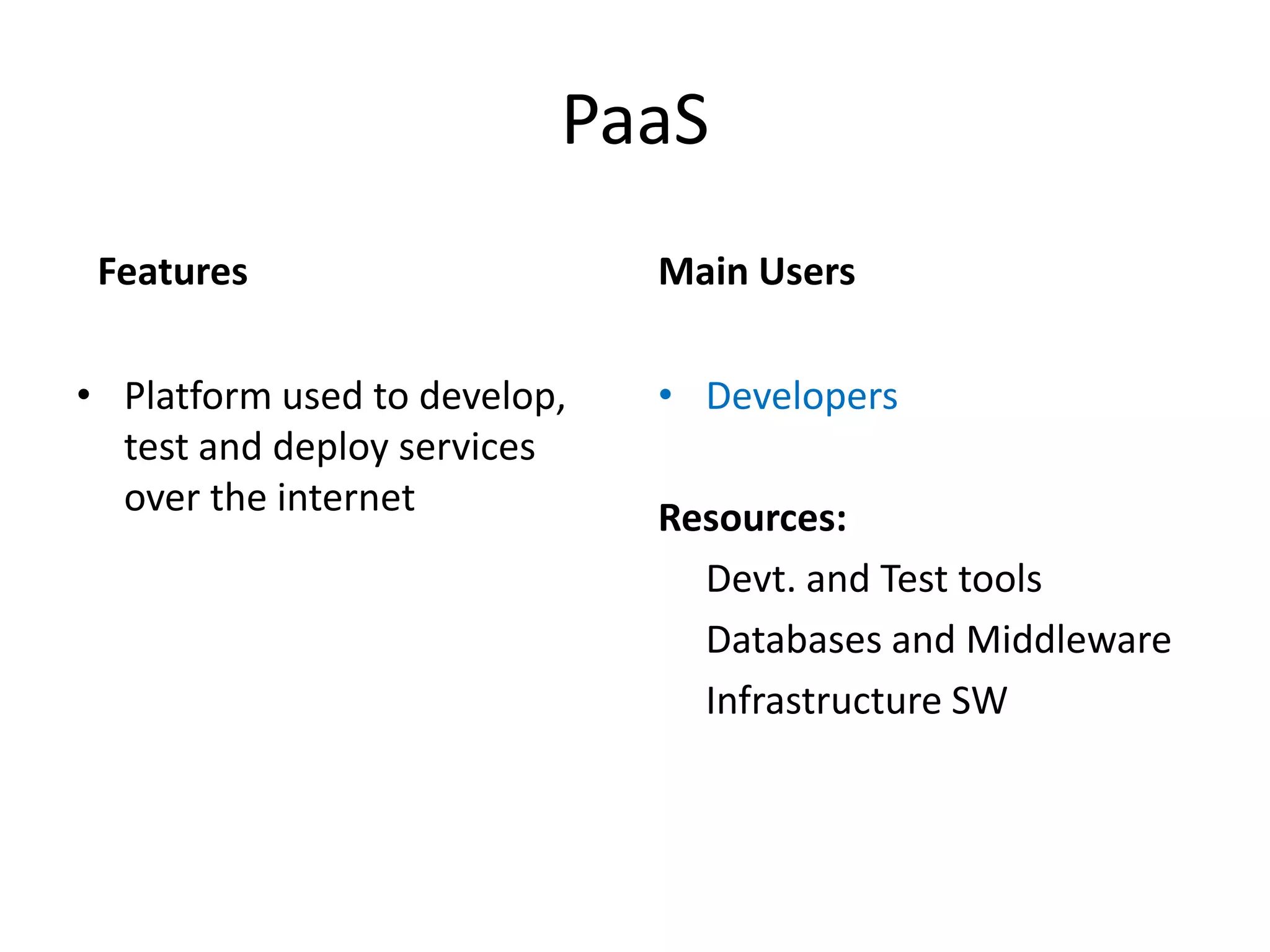 PaaS
 Features                     Main Users

• Platform used to develop,   • Developers
  test and deploy services
  over the internet           Resources:
                                Devt. and Test tools
                                Databases and Middleware
                                Infrastructure SW
 