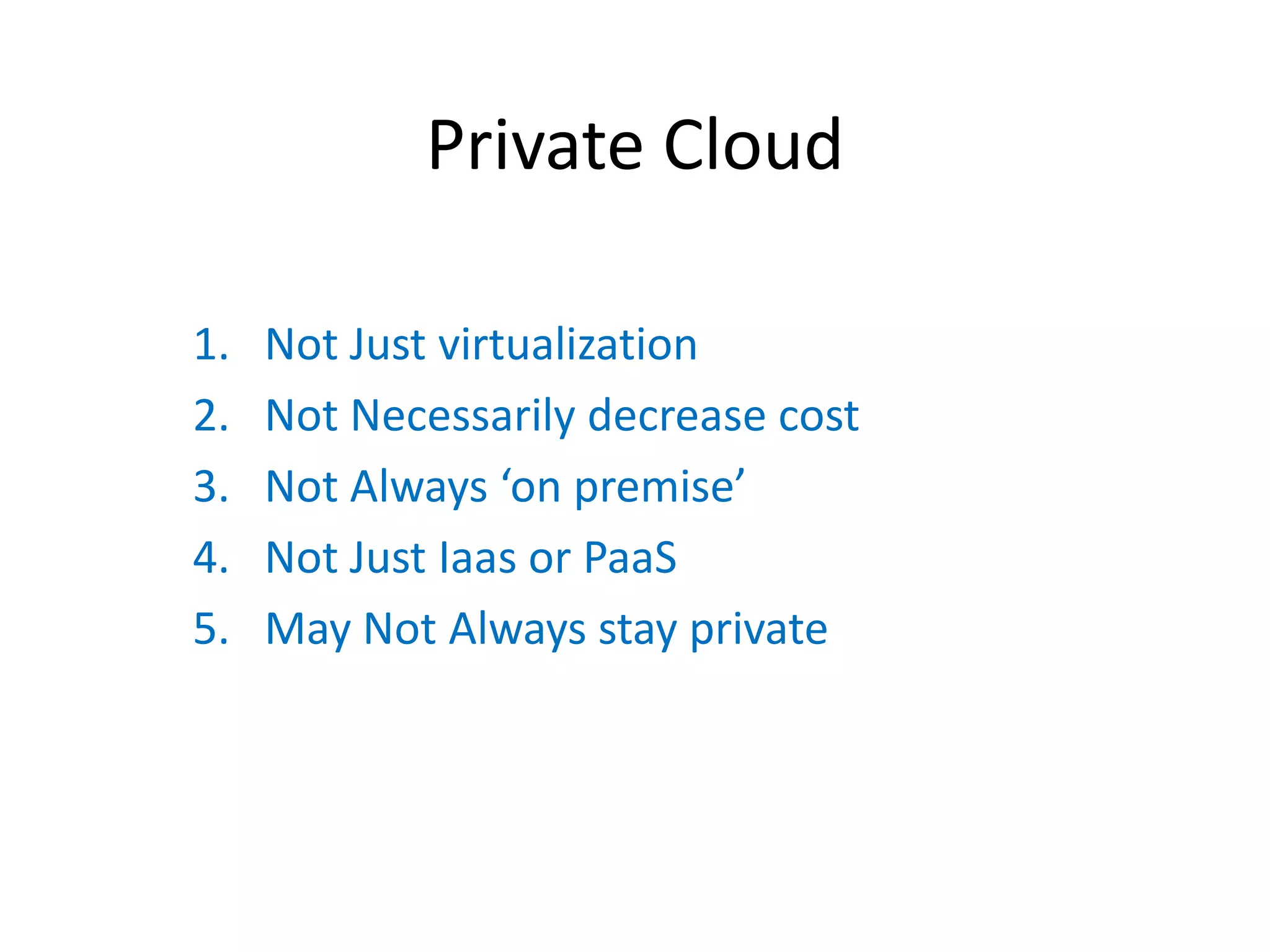 Private Cloud

1.   Not Just virtualization
2.   Not Necessarily decrease cost
3.   Not  Always  ‘on  premise’
4.   Not Just Iaas or PaaS
5.   May Not Always stay private
 