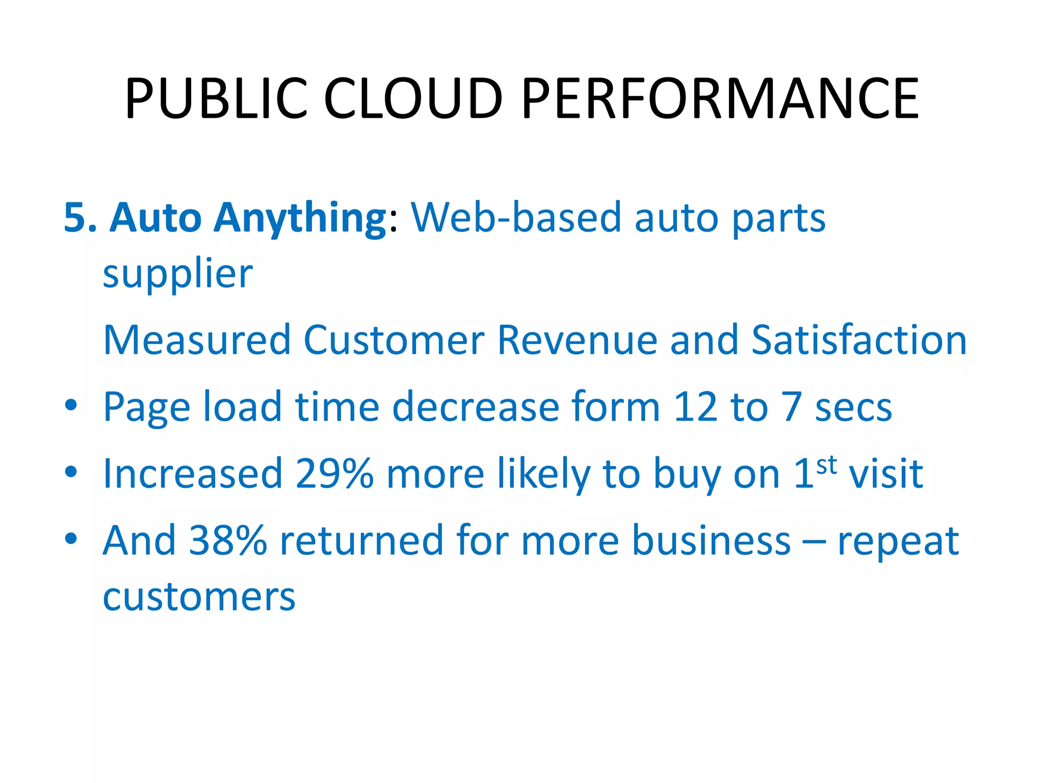 PUBLIC CLOUD PERFORMANCE
5. Auto Anything: Web-based auto parts
  supplier
  Measured Customer Revenue and Satisfaction
• Page load time decrease form 12 to 7 secs
• Increased 29% more likely to buy on 1st visit
• And 38% returned for more business – repeat
  customers
 