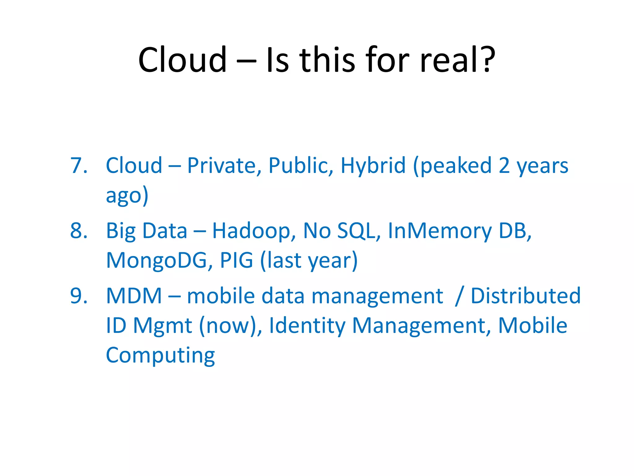 Cloud – Is this for real?

7. Cloud – Private, Public, Hybrid (peaked 2 years
   ago)
8. Big Data – Hadoop, No SQL, InMemory DB,
   MongoDG, PIG (last year)
9. MDM – mobile data management / Distributed
   ID Mgmt (now), Identity Management, Mobile
   Computing
 