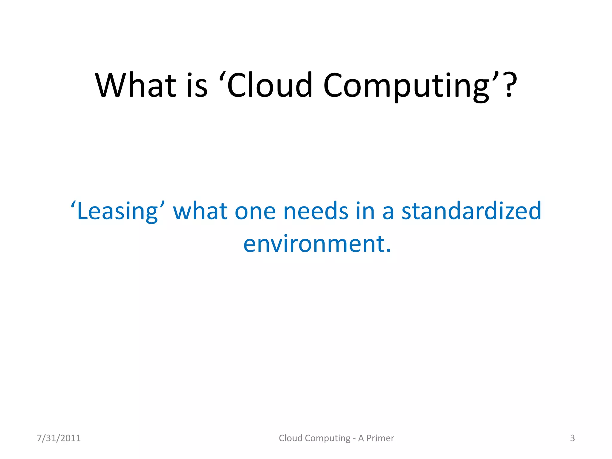 What  is  ‘Cloud  Computing’?


      ‘Leasing’  what  one  needs  in  a  standardized  
                        environment.




7/31/2011                  Cloud Computing - A Primer      3
 