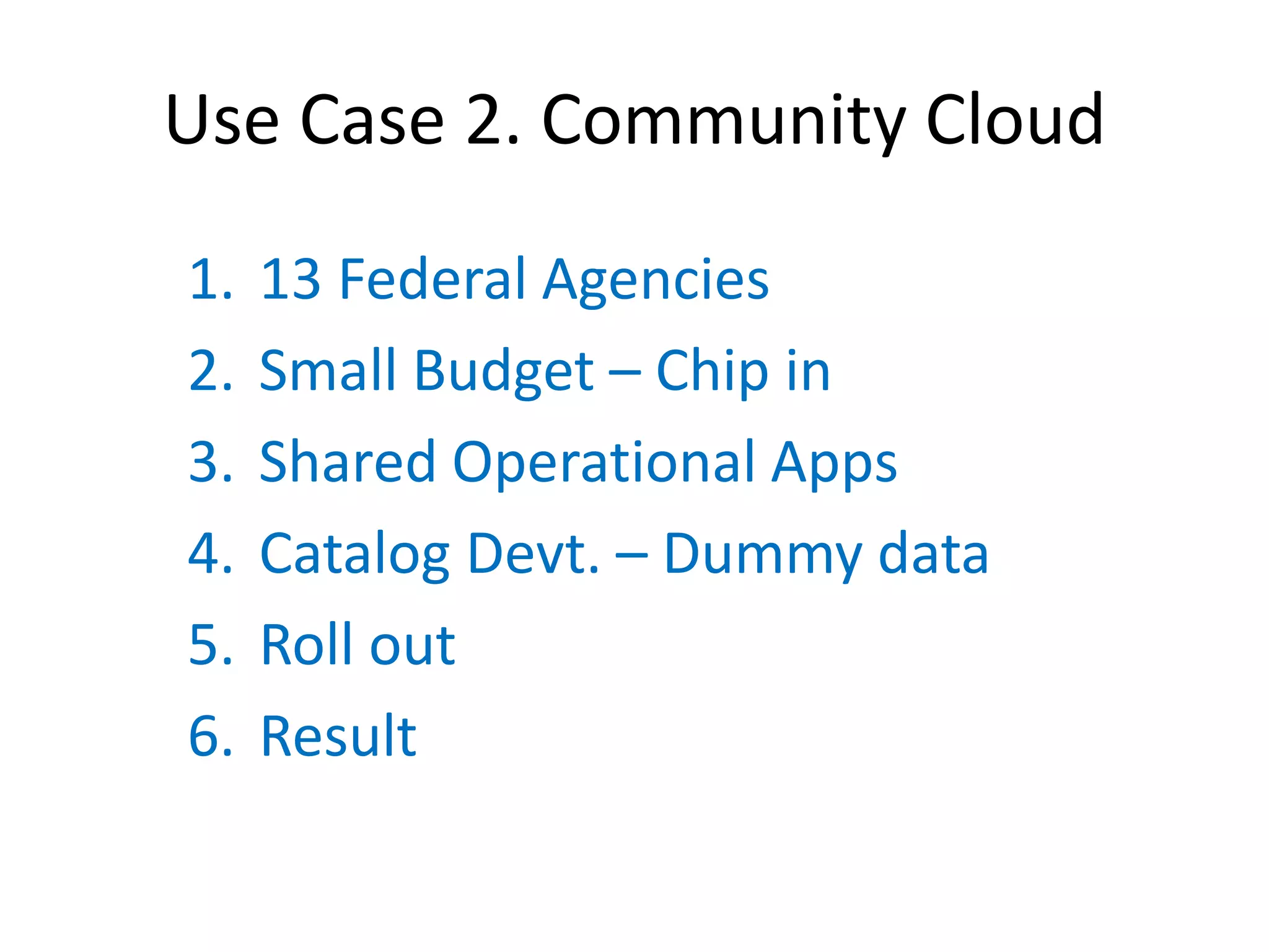 Use Case 2. Community Cloud
1.   13 Federal Agencies
2.   Small Budget – Chip in
3.   Shared Operational Apps
4.   Catalog Devt. – Dummy data
5.   Roll out
6.   Result
 