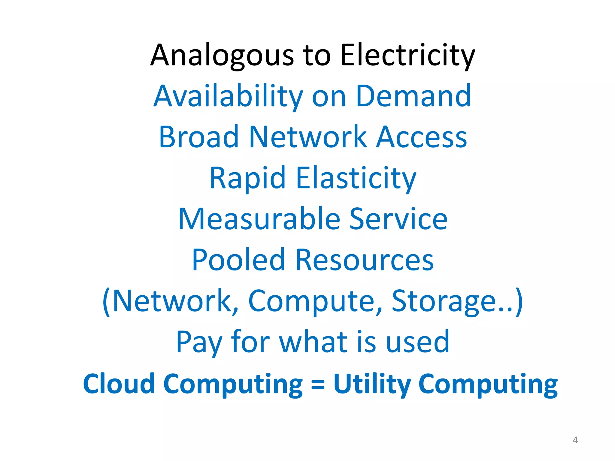 Analogous to Electricity
    Availability on Demand
     Broad Network Access
        Rapid Elasticity
      Measurable Service
       Pooled Resources
 (Network, Compute, Storage..)
      Pay for what is used
Cloud Computing = Utility Computing
                                      4
 