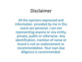 Disclaimer
   All the opinions expressed and
information provided by me in this
     event are personal. I am not
 representing anyone or any entity,
  private, public or otherwise. Any
 identification, mention of name or
   brand is not an endorsement or
  recommendation. Your own due
      diligence is recommended.
 