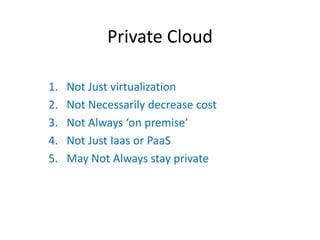 Private Cloud

1.   Not Just virtualization
2.   Not Necessarily decrease cost
3.   Not  Always  ‘on  premise’
4.   Not Just Iaas or PaaS
5.   May Not Always stay private
 