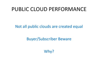 PUBLIC CLOUD PERFORMANCE

 Not all public clouds are created equal

       Buyer/Subscriber Beware

                 Why?
 
