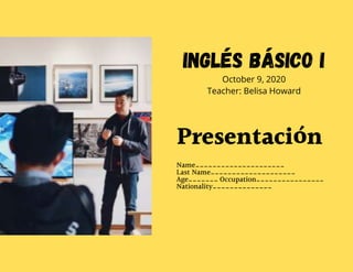 Presentación
Name_____________________
Last Name____________________
Age_______ Occupation________________
Nationality______________
Inglés Básico I
October 9, 2020
Teacher: Belisa Howard
 