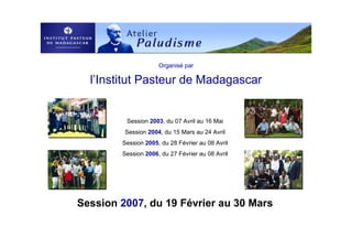 Organisé par
l’Institut Pasteur de Madagascar
Session 2003, du 07 Avril au 16 Mai
Session 2004, du 15 Mars au 24 Avril
Session 2005, du 28 Février au 08 Avril
Session 2006, du 27 Février au 08 Avril
Session 2007, du 19 Février au 30 Mars