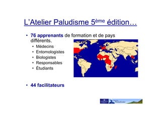 L’Atelier Paludisme 5ème édition…
• 76 apprenants de formation et de pays
différents.
• Médecins
• Entomologistes
• Biologistes
• Responsables
• Étudiants
• 44 facilitateurs