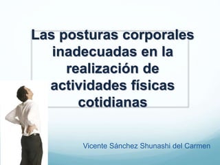 Las posturas corporales
inadecuadas en la
realización de
actividades físicas
cotidianas
Vicente Sánchez Shunashi del Carmen
 
