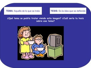 TEMA: Aquello de lo que se trata
TESIS: Es la idea que se defiende
¿Qué tema se podría tratar viendo esta imagen? ¿Cuál sería tu tesis
sobre ese tema?