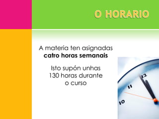 A materia ten asignadas
 catro horas semanais

    Isto supón unhas
   130 horas durante
          o curso
 