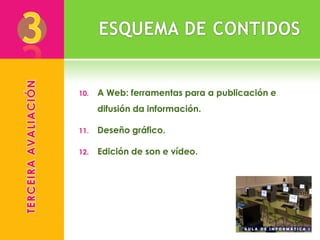 TERCEIRA AVALIACIÓN




                      10.   A Web: ferramentas para a publicación e
                            difusión da información.

                      11.   Deseño gráfico.

                      12.   Edición de son e vídeo.
 