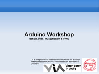 Arduino Workshop Batist Leman,  [email_address]  & INWE Dit is een project dat ondertsteund wordt door het actieplan wetenschapscommunicatie, een initiatief van de Vlaamse Overheid. 