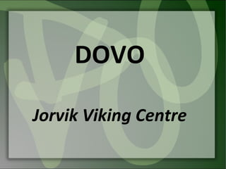 DOVO

Jorvik Viking Centre
 