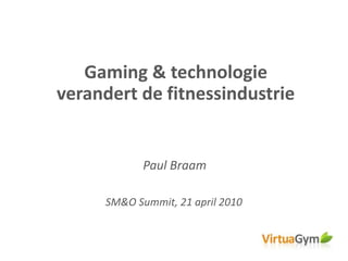 Gaming & technologie
verandert de fitnessindustrie
SM&O Summit, 21 april 2010
Paul Braam
 