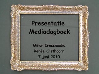 Presentatie  Mediadagboek Minor Crossmedia Renée Olsthoorn 7 juni 2010 