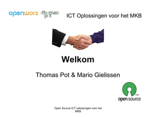 Open Source ICT oplossingen voor het
MKB
ICT Oplossingen voor het MKB
Welkom
Thomas Pot & Mario Gielissen
 