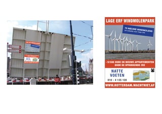 LAGE ERF WINDMOLENPARK
WWW.ROTTERDAM.WACHTNIET.AF
-12 500 OUDE EN NIEUWE APPARTEMENTEN
DOOR DE OPRUKKENDE ZEE
NATTE
VOETEN
010 - 4 135 128
75 NIEUWE WINDMOLENSzie website voor meer info
RWNA
MATHENESSERSTRAND
WWW.ROTTERDAM.WACHTNIET.AF
-12 500 OUDE EN NIEUWE APPARTEMENTEN
DOOR DE OPRUKKENDE ZEE
NATTE
VOETEN
010 - 4 135 128
NIEUW! kom snel voordathet weggespoeld is
NEPTEXT
 