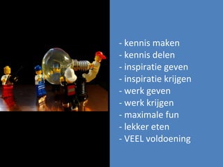 - kennis maken  - kennis delen - inspiratie geven  - inspiratie krijgen - werk geven - werk krijgen - maximale fun - lekker eten - VEEL voldoening 