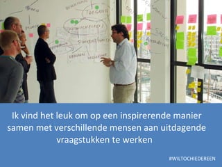 Ik vind het leuk om op een inspirerende manier samen met verschillende mensen aan uitdagende vraagstukken te werken  #WILTOCHIEDEREEN 