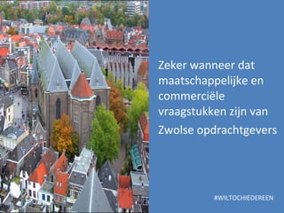 Zeker wanneer dat maatschappelijke en commerciële vraagstukken zijn van  Zwolse opdrachtgevers #WILTOCHIEDEREEN 