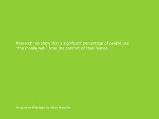 Research has show that a signiﬁcant percentage of people use
“the mobile web” from the comfort of their homes.




Responsive Webdsign by Ethan Marcotte
 