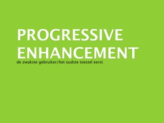 PROGRESSIVE
ENHANCEMENT
de zwakste gebruiker/het oudste toestel eerst
 