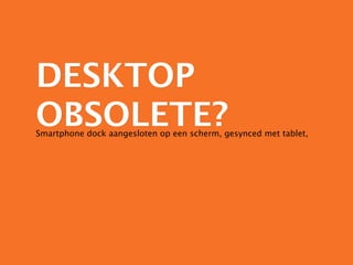 DESKTOP
OBSOLETE?
Smartphone dock aangesloten op een scherm, gesynced met tablet,
 