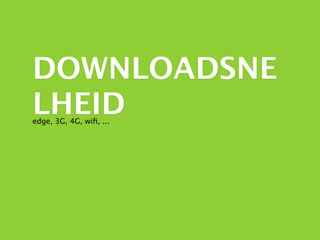 DOWNLOADSNE
LHEID
edge, 3G, 4G, wiﬁ, ...
 