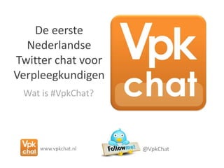 De eersteNederlandse Twitter chat voor Verpleegkundigen Wat is #VpkChat? @VpkChat www.vpkchat.nl 