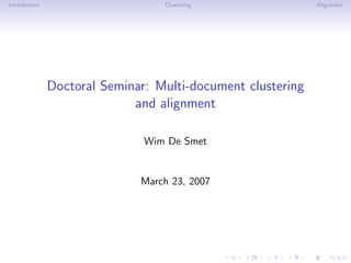 Introduction                      Clustering                 Alignment




               Doctoral Seminar: Multi-document clustering
                             and alignment

                               Wim De Smet


                              March 23, 2007