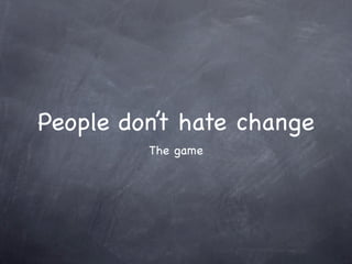 People don’t hate change
         The game
 