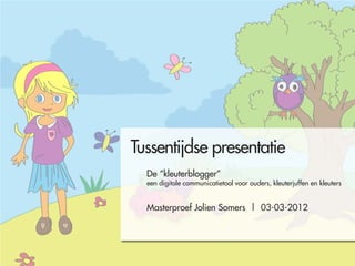 Tussentijdse presentatie
  De “kleuterblogger”
  een digitale communicatietool voor ouders, kleuterjuffen en kleuters


  Masterproef Jolien Somers | 03-03-2012
 
