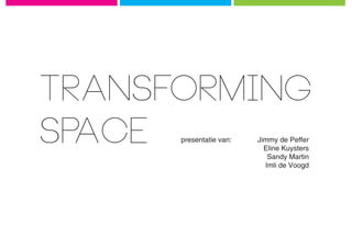 TRANSFORMING
SPACE presentatie van:	
      			
      			
                          Jimmy de Peffer
                            Eline Kuysters
                             Sandy Martin
      			                   Imli de Voogd
 