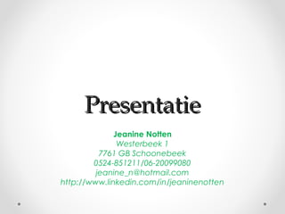 Presentatie
              Jeanine Notten
               Westerbeek 1
          7761 GB Schoonebeek
        0524-851211/06-20099080
         jeanine_n@hotmail.com
http://www.linkedin.com/in/jeaninenotten
 