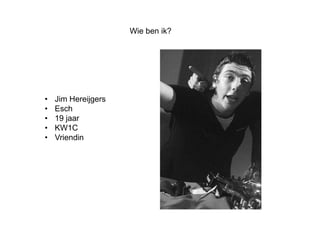 Wie ben ik?




•   Jim Hereijgers
•   Esch
•   19 jaar
•   KW1C
•   Vriendin
 