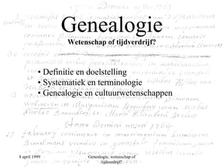 Genealogie
                 Wetenschap of tijdverdrijf?



          • Definitie en doelstelling
          • Systematiek en terminologie
          • Genealogie en cultuurwetenschappen




8 april 1999           Genealogie, wetenschap of
                             tijdverdrijf?
 