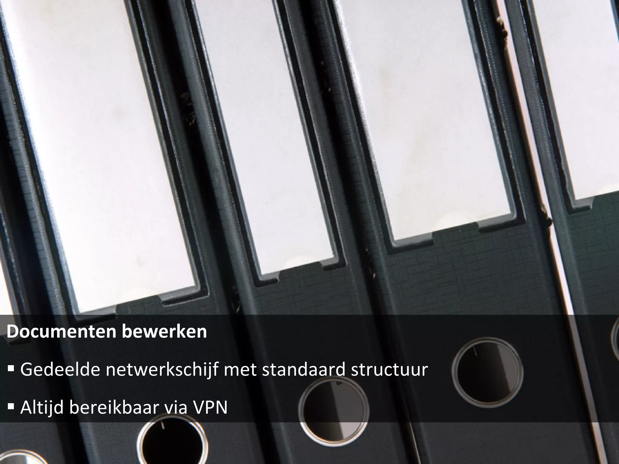 Documenten bewerken Gedeelde netwerkschijf met standaard structuur Altijd bereikbaar via VPN  