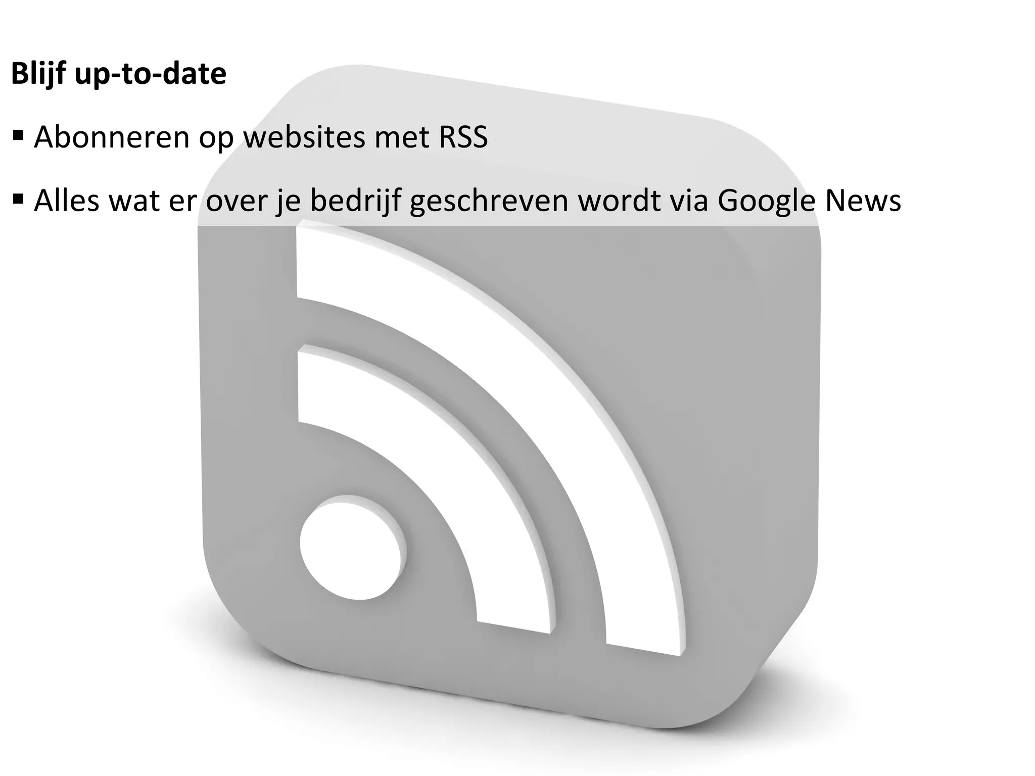 Blijf up-to-date Abonneren op websites met RSS Alles wat er over je bedrijf geschreven wordt via Google News 