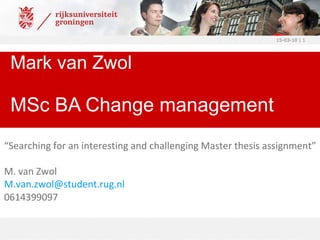 Mark van Zwol   MSc BA Change management 15-03-10 |  “ Searching for an interesting and challenging Master thesis assignment” M. van Zwol [email_address] 0614399097 