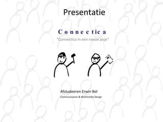 Connectica “ Connectica in een nieuw jasje” Afstudeeren Erwin Bol Communication & Multimedia Design Presentatie 