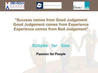 "Success comes from Good Judgement
Good Judgement comes from Experience
Experience comes from Bad Judgement"
Schatte for Sale
Passion for People
 