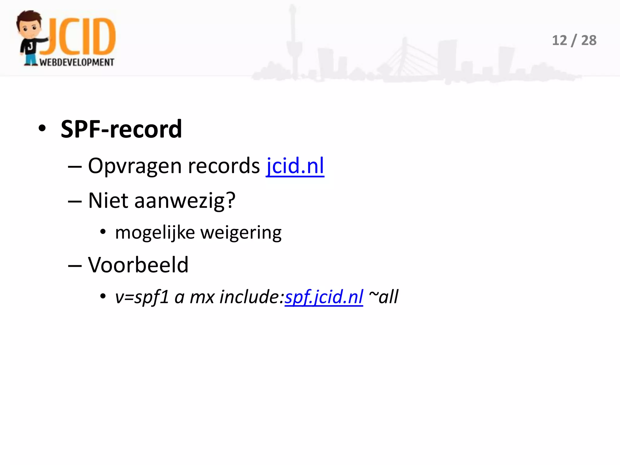 12 / 28




• SPF-record
  – Opvragen records jcid.nl
  – Niet aanwezig?
     • mogelijke weigering
  – Voorbeeld
     • v=spf1 a mx include:spf.jcid.nl ~all
 