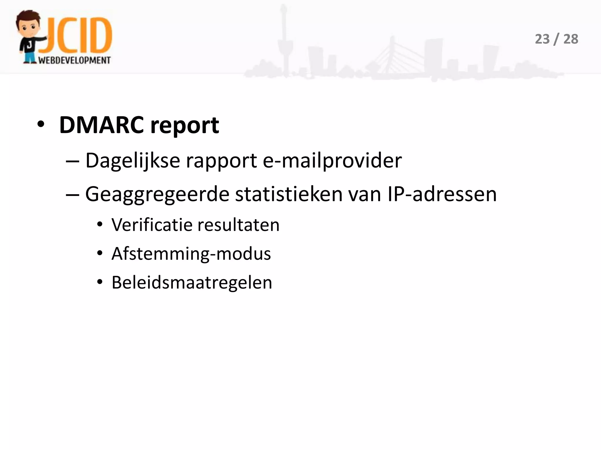 23 / 28




• DMARC report
  – Dagelijkse rapport e-mailprovider
  – Geaggregeerde statistieken van IP-adressen
     • Verificatie resultaten
     • Afstemming-modus
     • Beleidsmaatregelen
 