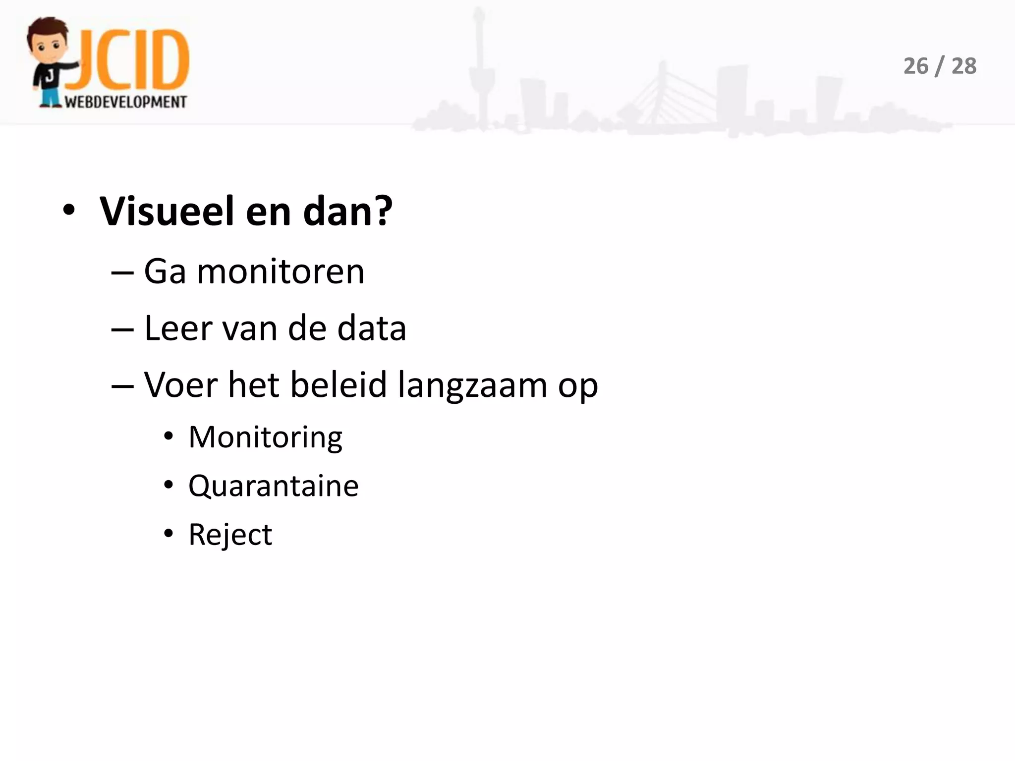 26 / 28




• Visueel en dan?
  – Ga monitoren
  – Leer van de data
  – Voer het beleid langzaam op
     • Monitoring
     • Quarantaine
     • Reject
 