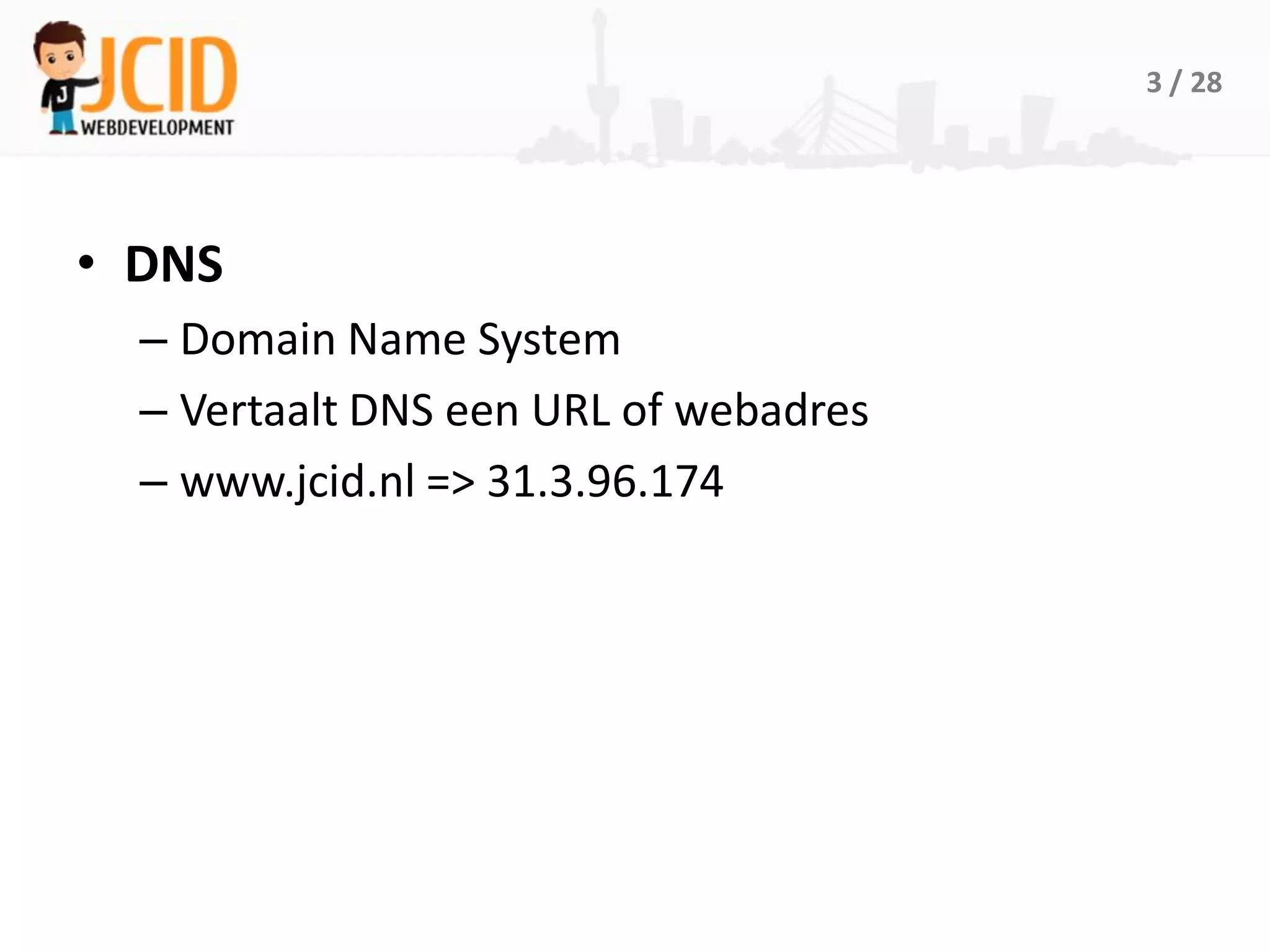 3 / 28




• DNS
  – Domain Name System
  – Vertaalt DNS een URL of webadres
  – www.jcid.nl => 31.3.96.174
 