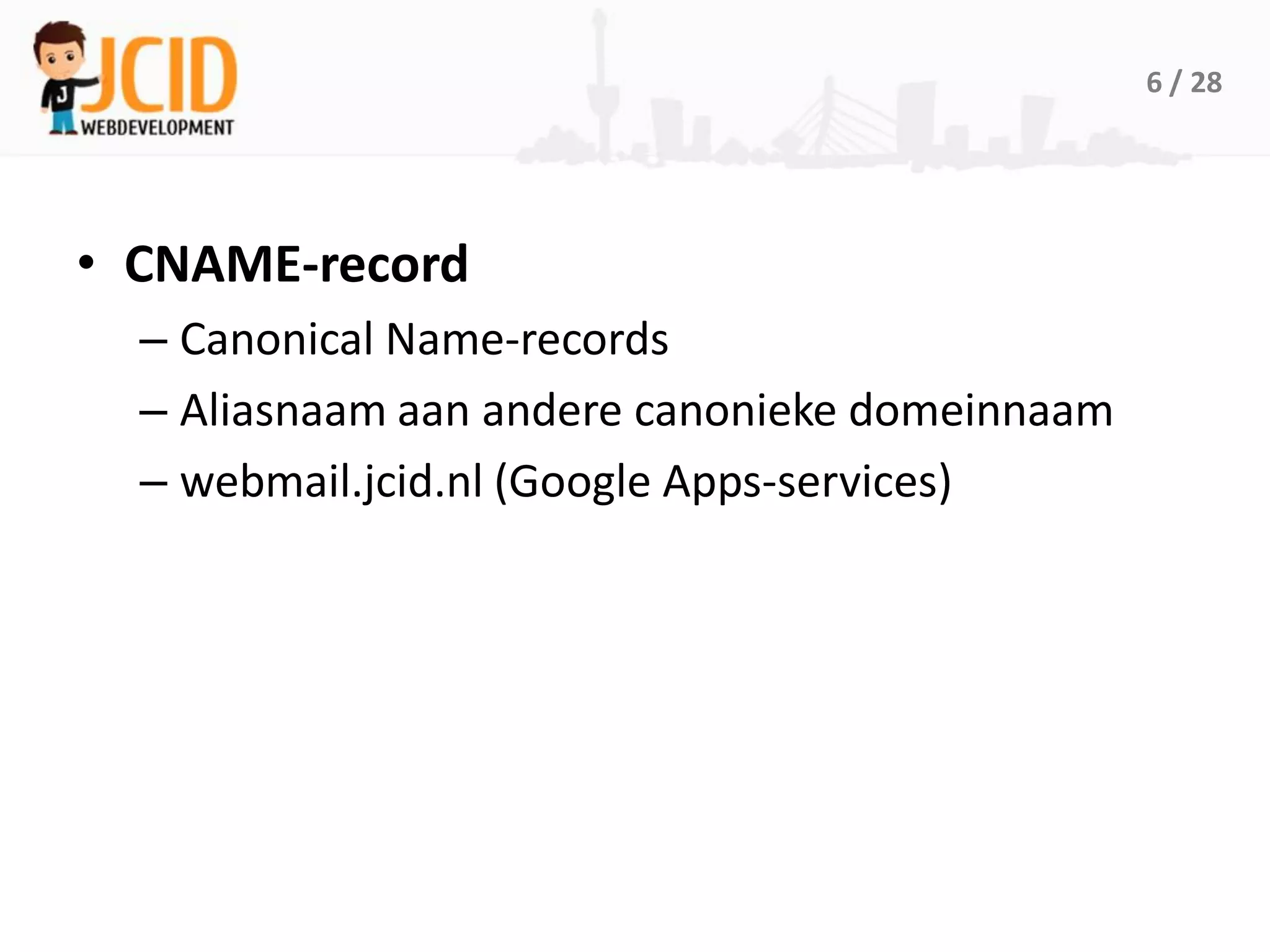 6 / 28




• CNAME-record
  – Canonical Name-records
  – Aliasnaam aan andere canonieke domeinnaam
  – webmail.jcid.nl (Google Apps-services)
 