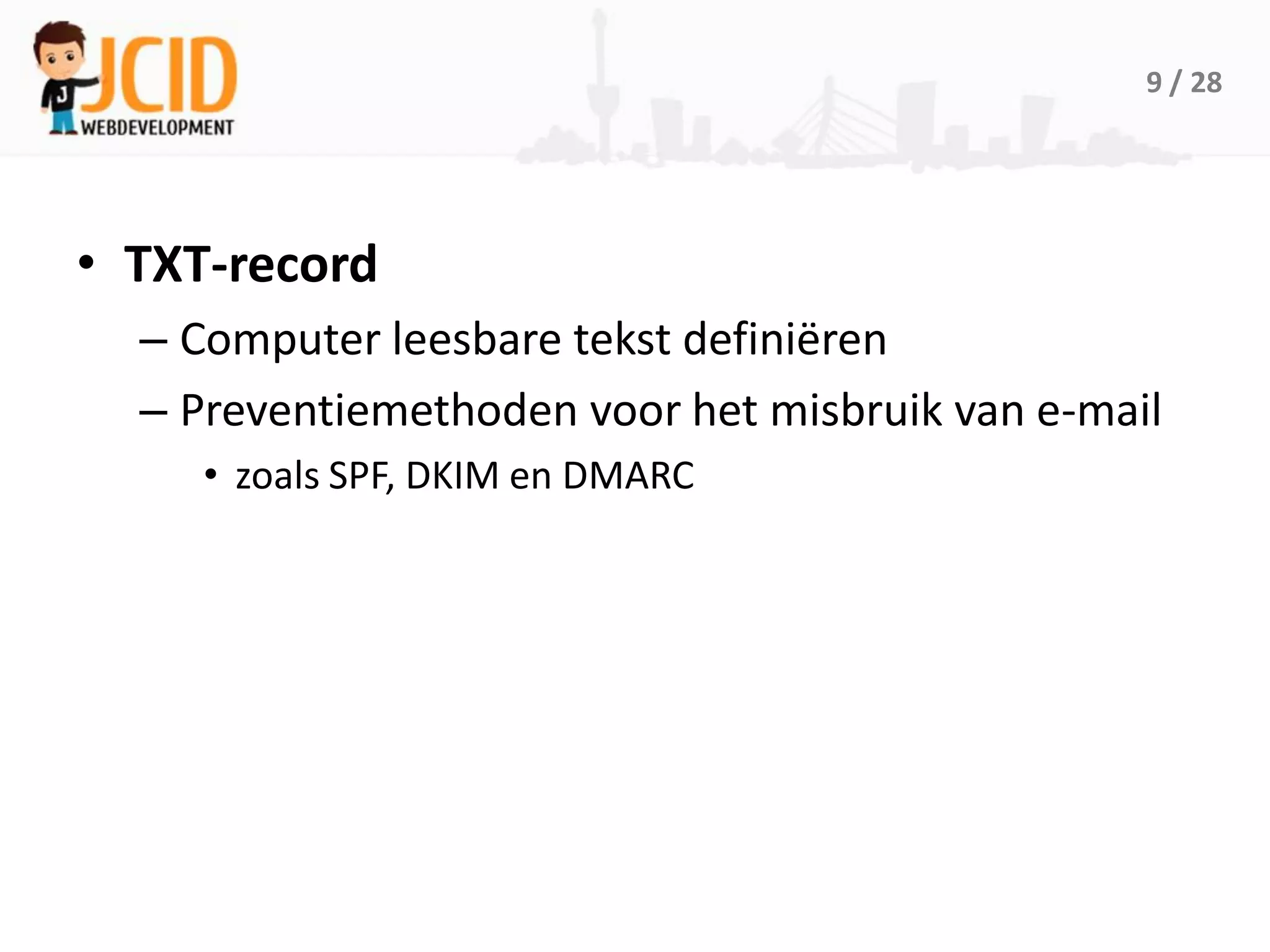 9 / 28




• TXT-record
  – Computer leesbare tekst definiëren
  – Preventiemethoden voor het misbruik van e-mail
     • zoals SPF, DKIM en DMARC
 