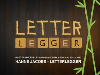 MASTERSTUDIO PLAY AND GAME, NEW MEDIA • AJ 2012 - 2013

HANNE JACOBS • LETTERLEGGER
 